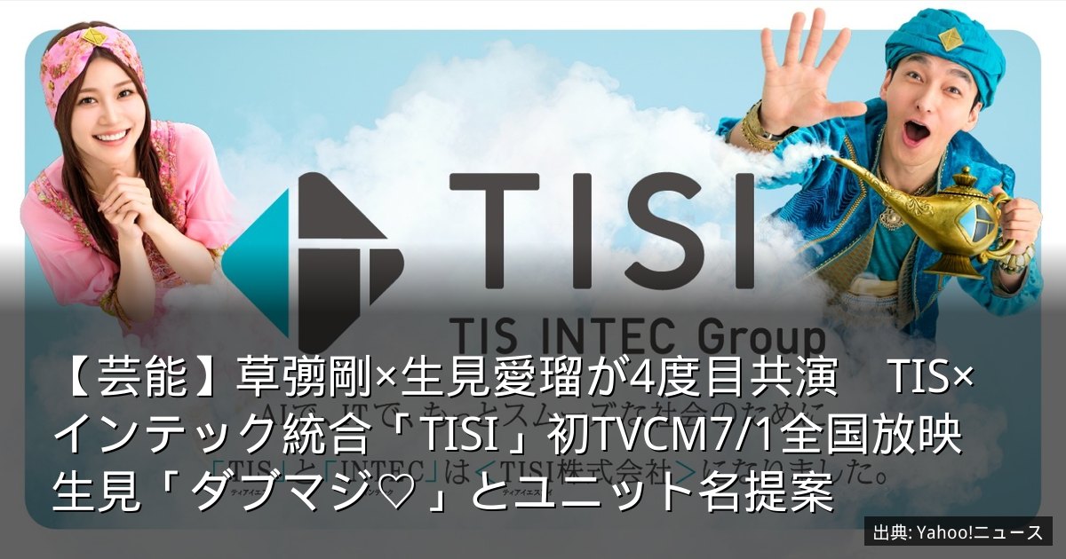 【芸能】草彅剛×生見愛瑠が4度目共演　TIS×インテック統合「TISI」初TVCM7/1全国放映　生見「ダブマジ♡」とユニット名提案