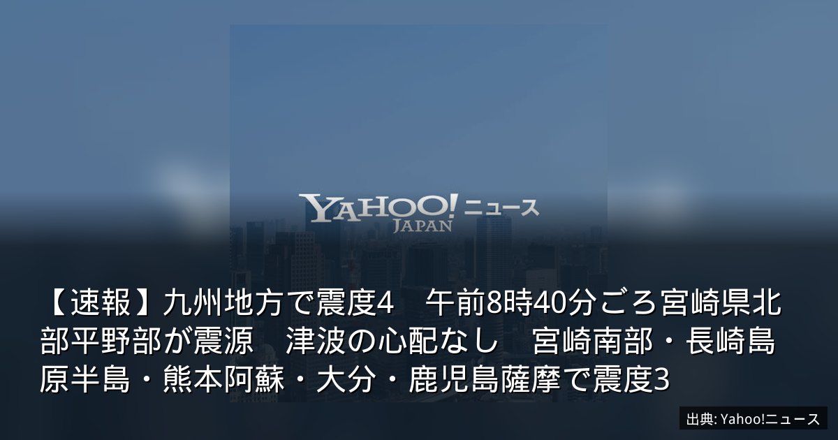 【速報】九州地方で震度4　午前8時40分ごろ宮崎県北部平野部が震源　津波の心配なし　宮崎南部・長崎島原半島・熊本阿蘇・大分・鹿児島薩摩で震度3