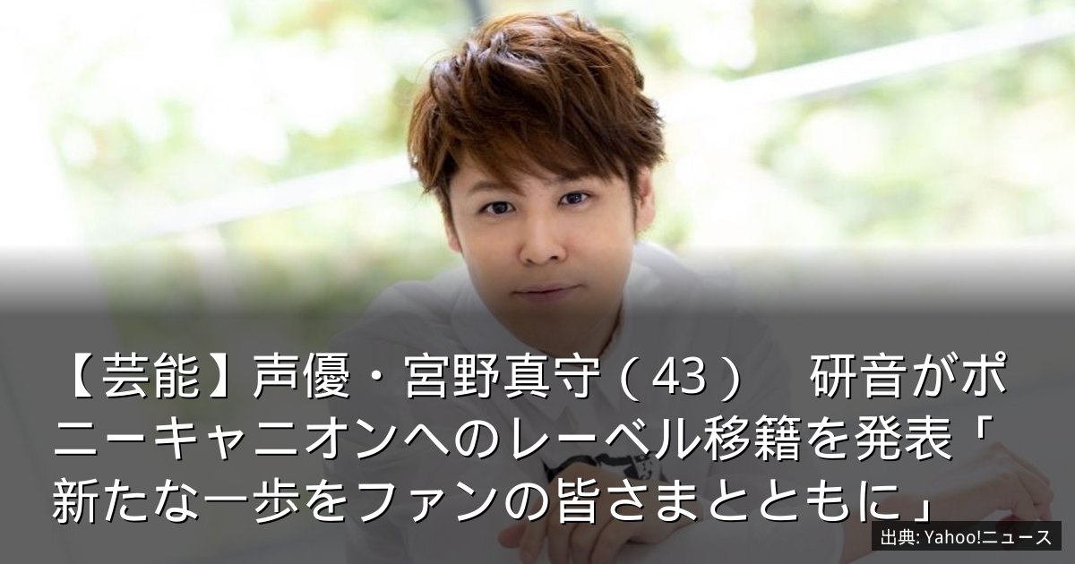 【芸能】声優・宮野真守（43）　研音がポニーキャニオンへのレーベル移籍を発表「新たな一歩をファンの皆さまとともに」