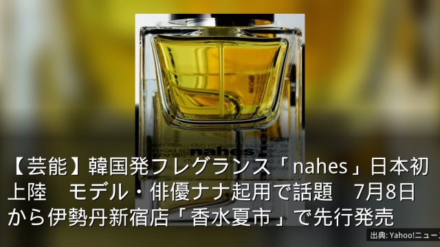 【芸能】韓国発フレグランス「nahes」日本初上陸　モデル・俳優ナナ起用で話題　7月8日から伊勢丹新宿店「香水夏市」で先行発売