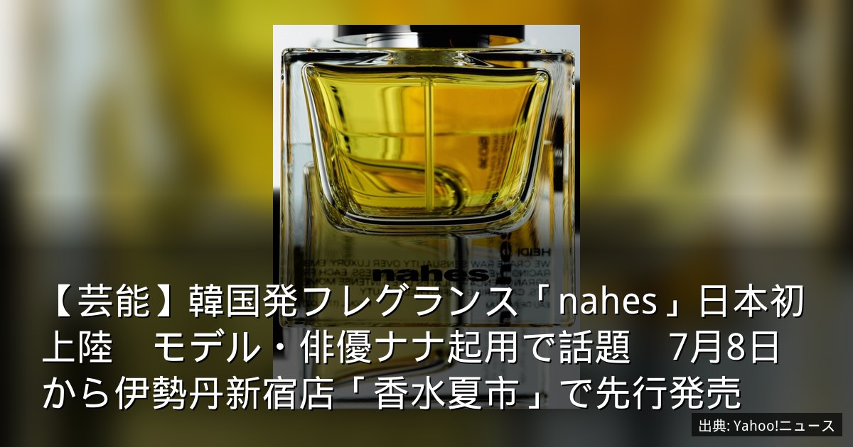 【芸能】韓国発フレグランス「nahes」日本初上陸　モデル・俳優ナナ起用で話題　7月8日から伊勢丹新宿店「香水夏市」で先行発売