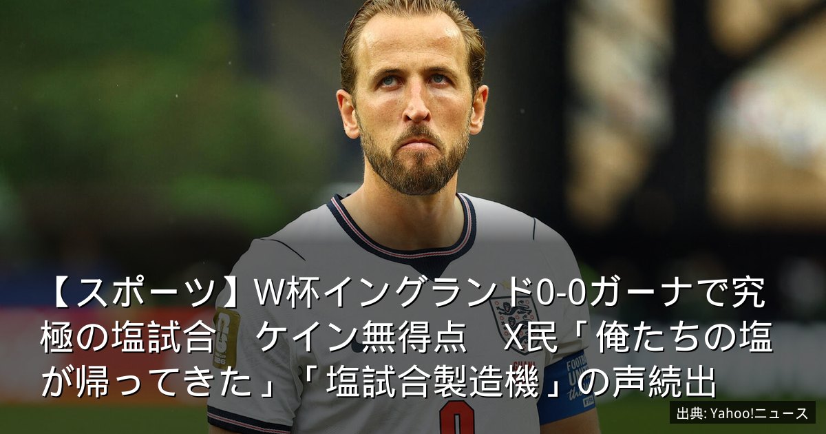【スポーツ】W杯イングランド0-0ガーナで究極の塩試合　ケイン無得点　X民「俺たちの塩が帰ってきた」「塩試合製造機」の声続出