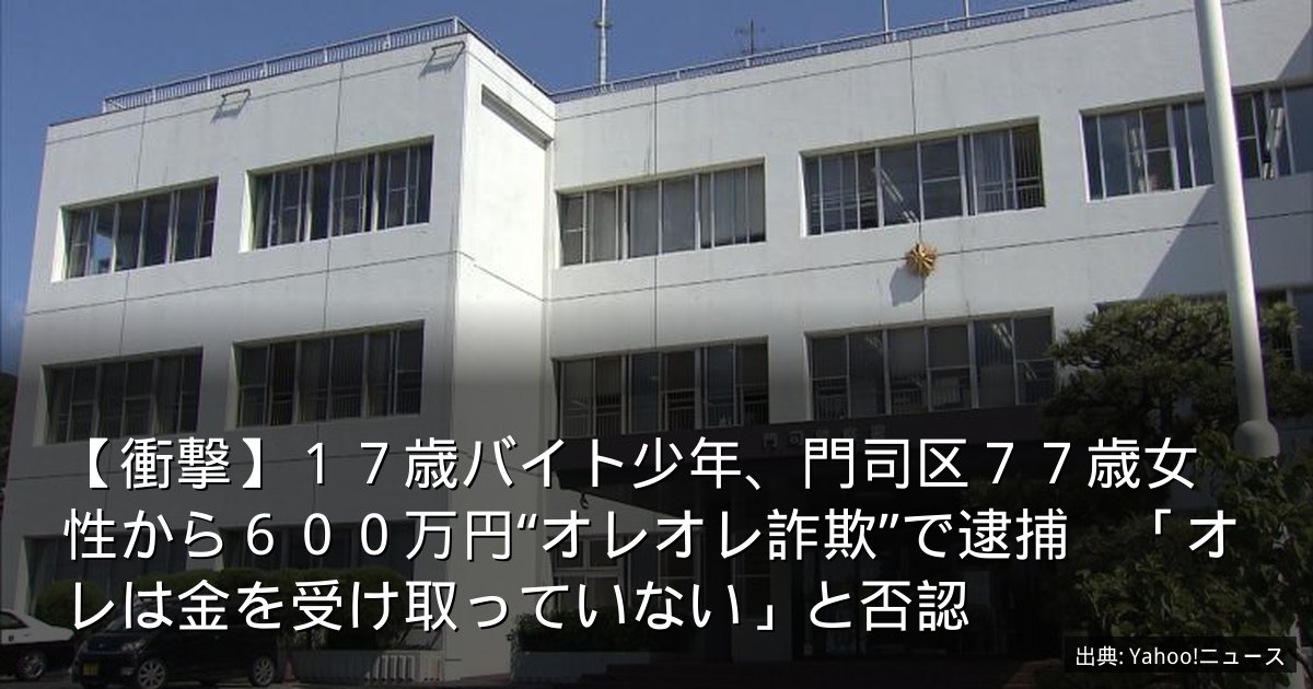 【衝撃】１７歳バイト少年、門司区７７歳女性から６００万円“オレオレ詐欺”で逮捕　「オレは金を受け取っていない」と否認