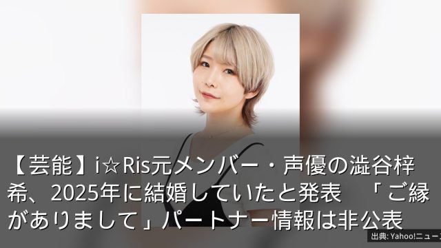 【芸能】i☆Ris元メンバー・声優の澁谷梓希、2025年に結婚していたと発表　「ご縁がありまして」パートナー情報は非公表