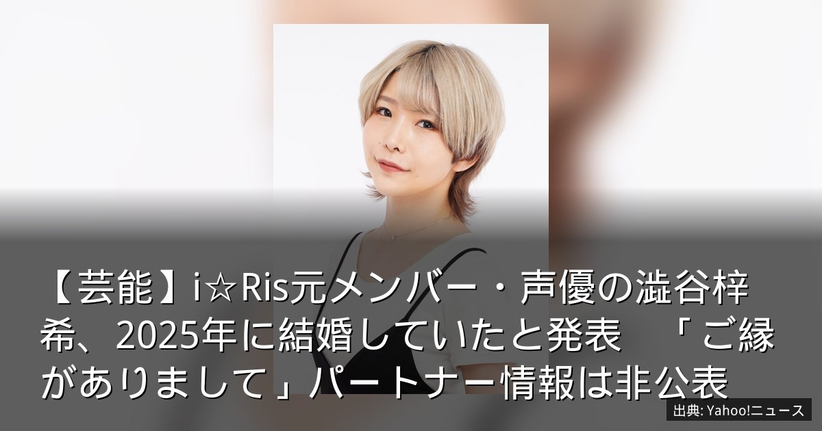 【芸能】i☆Ris元メンバー・声優の澁谷梓希、2025年に結婚していたと発表　「ご縁がありまして」パートナー情報は非公表