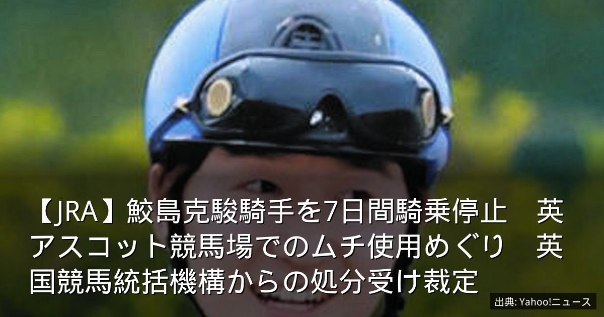 【JRA】鮫島克駿騎手を7日間騎乗停止　英アスコット競馬場でのムチ使用めぐり　英国競馬統括機構からの処分受け裁定