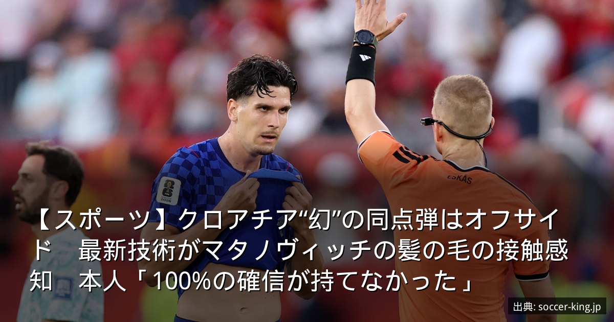 【スポーツ】クロアチア“幻”の同点弾はオフサイド　最新技術がマタノヴィッチの髪の毛の接触感知　本人「100%の確信が持てなかった」