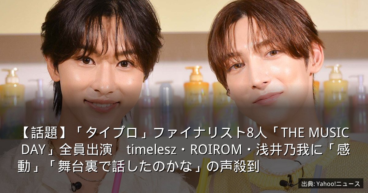 【話題】「タイプロ」ファイナリスト8人「THE MUSIC DAY」全員出演　timelesz・ROIROM・浅井乃我に「感動」「舞台裏で話したのかな」の声殺到