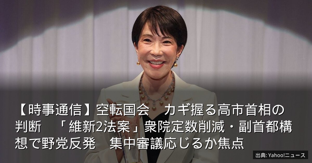 【時事通信】空転国会　カギ握る高市首相の判断　「維新2法案」衆院定数削減・副首都構想で野党反発　集中審議応じるか焦点