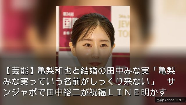 【芸能】亀梨和也と結婚の田中みな実「亀梨みな実っていう名前がしっくり来ない」　サンジャポで田中裕二が祝福ＬＩＮＥ明かす