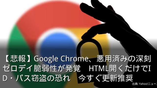 【悲報】Google Chrome、悪用済みの深刻ゼロデイ脆弱性が発覚　HTML開くだけでID・パス窃盗の恐れ　今すぐ更新推奨
