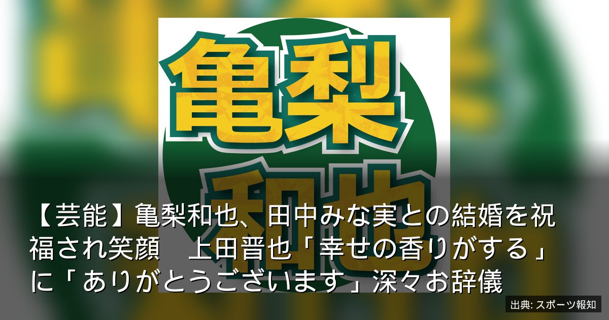 【芸能】亀梨和也、田中みな実との結婚を祝福され笑顔　上田晋也「幸せの香りがする」に「ありがとうございます」深々お辞儀