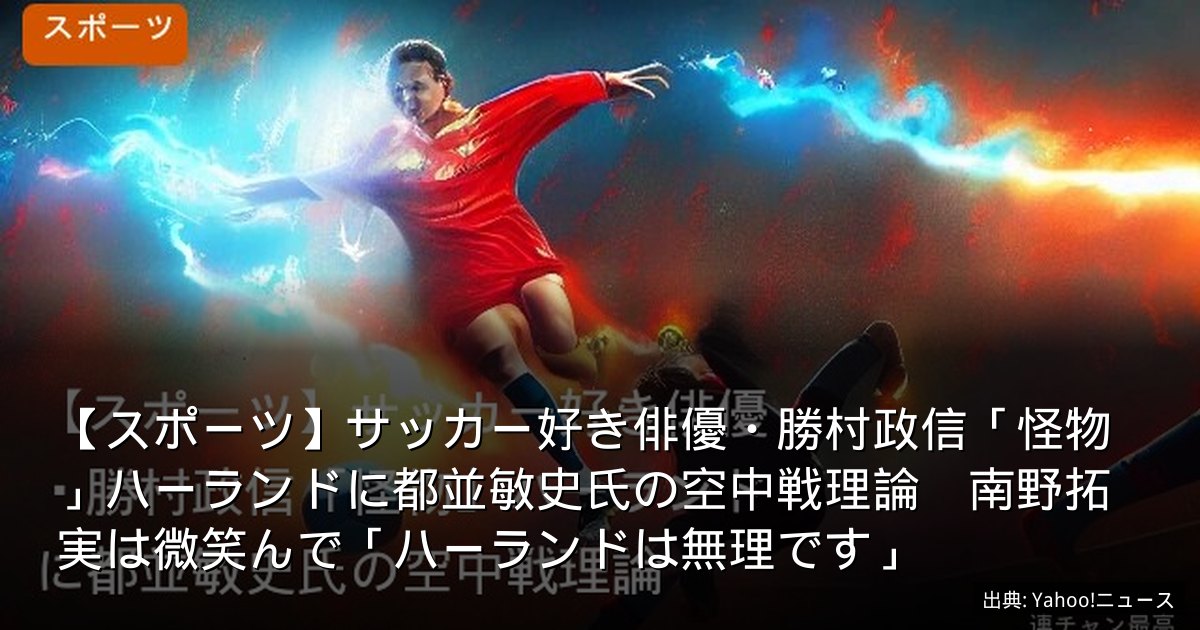 【スポーツ】サッカー好き俳優・勝村政信「怪物」ハーランドに都並敏史氏の空中戦理論　南野拓実は微笑んで「ハーランドは無理です」