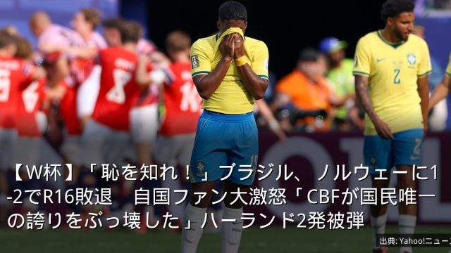 【W杯】「恥を知れ！」ブラジル、ノルウェーに1-2でR16敗退　自国ファン大激怒「CBFが国民唯一の誇りをぶっ壊した」ハーランド2発被弾