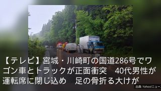 【テレビ】宮城・川崎町の国道286号でワゴン車とトラックが正面衝突　40代男性が運転席に閉じ込め　足の骨折る大けが