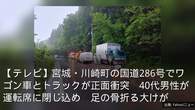 【テレビ】宮城・川崎町の国道286号でワゴン車とトラックが正面衝突　40代男性が運転席に閉じ込め　足の骨折る大けが