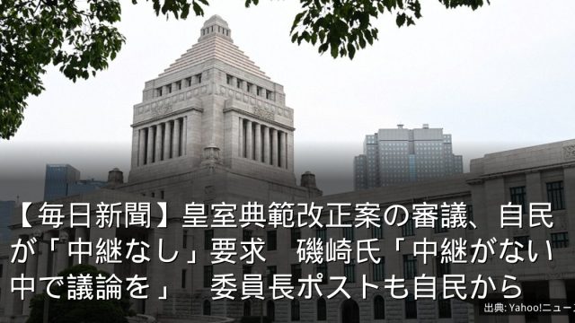 【毎日新聞】皇室典範改正案の審議、自民が「中継なし」要求　磯崎氏「中継がない中で議論を」　委員長ポストも自民から