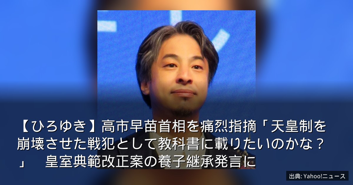 【ひろゆき】高市早苗首相を痛烈指摘「天皇制を崩壊させた戦犯として教科書に載りたいのかな？」　皇室典範改正案の養子継承発言に