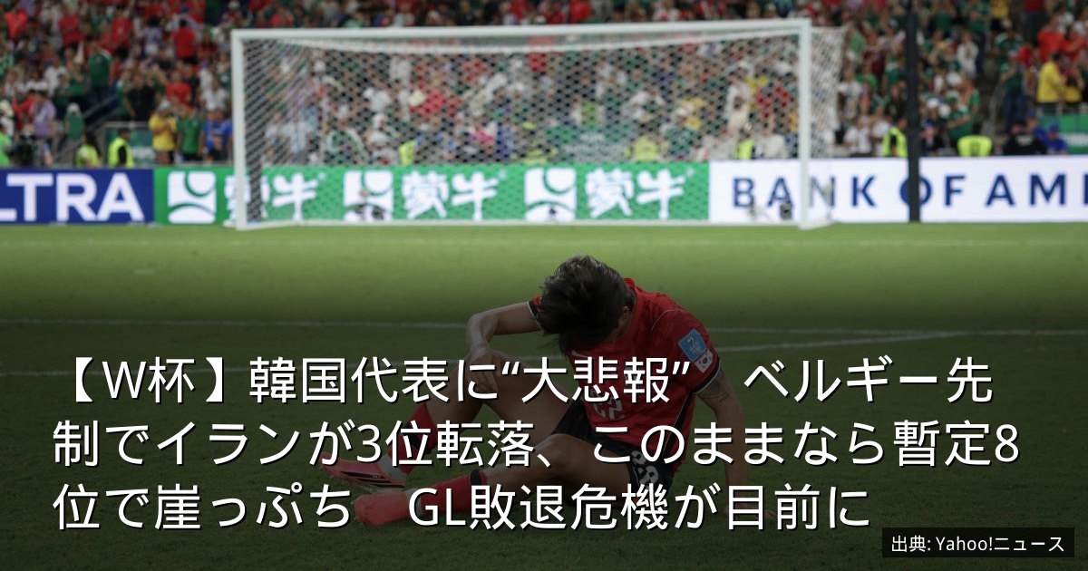 【W杯】韓国代表に“大悲報”　ベルギー先制でイランが3位転落、このままなら暫定8位で崖っぷち　GL敗退危機が目前に