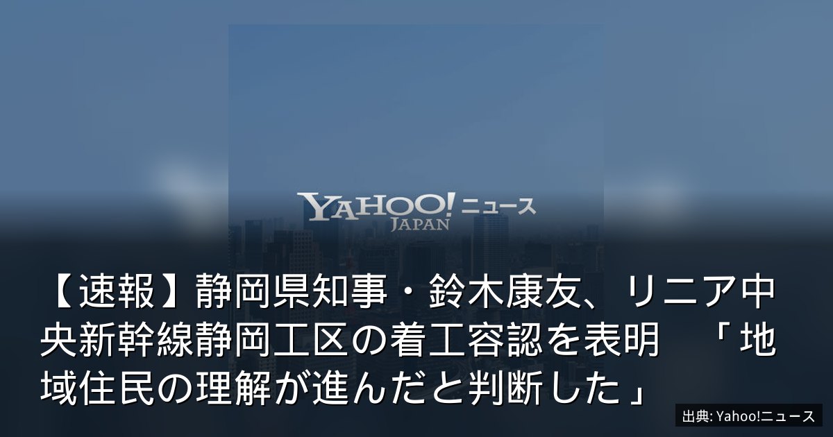 【速報】静岡県知事・鈴木康友、リニア中央新幹線静岡工区の着工容認を表明　「地域住民の理解が進んだと判断した」