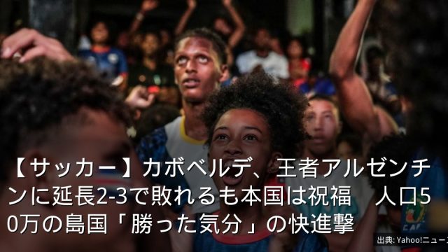 【サッカー】カボベルデ、王者アルゼンチンに延長2-3で敗れるも本国は祝福　人口50万の島国「勝った気分」の快進撃