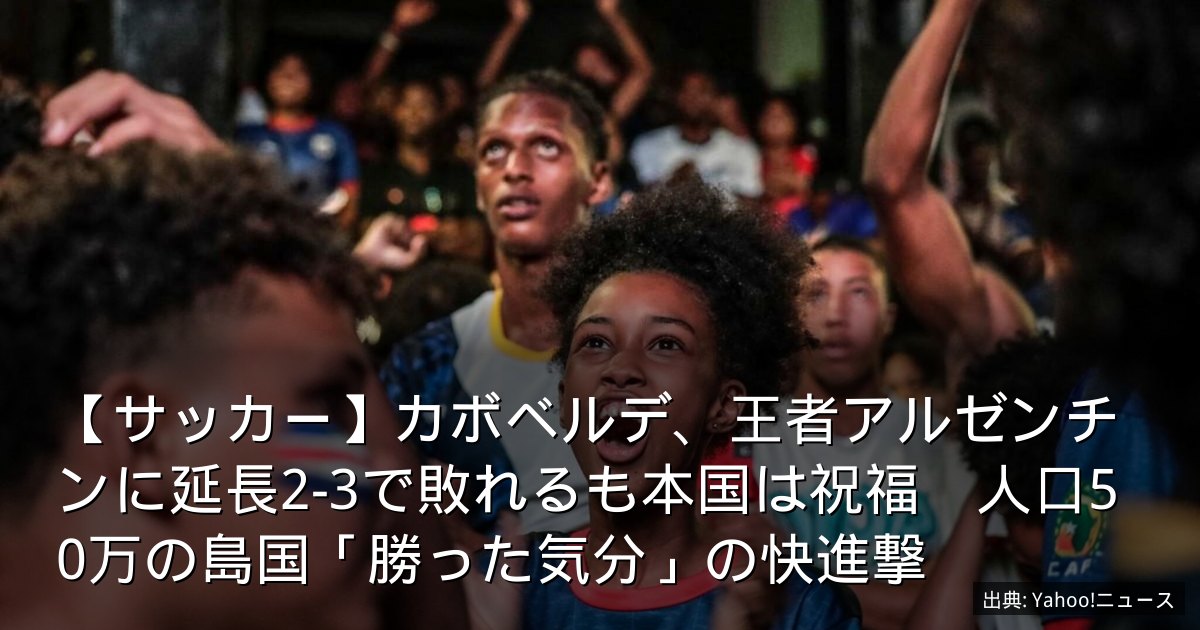 【サッカー】カボベルデ、王者アルゼンチンに延長2-3で敗れるも本国は祝福　人口50万の島国「勝った気分」の快進撃
