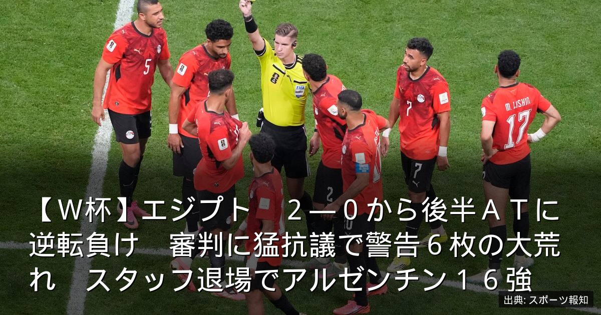 【Ｗ杯】エジプト　２―０から後半ＡＴに逆転負け　審判に猛抗議で警告６枚の大荒れ　スタッフ退場でアルゼンチン１６強