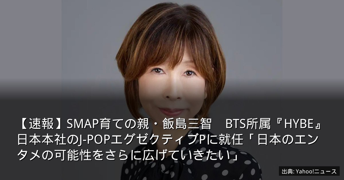 【速報】SMAP育ての親・飯島三智　BTS所属『HYBE』日本本社のJ-POPエグゼクティブPに就任「日本のエンタメの可能性をさらに広げていきたい」
