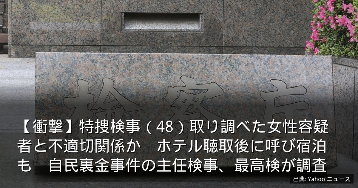 【衝撃】特捜検事（48）取り調べた女性容疑者と不適切関係か　ホテル聴取後に呼び宿泊も　自民裏金事件の主任検事、最高検が調査