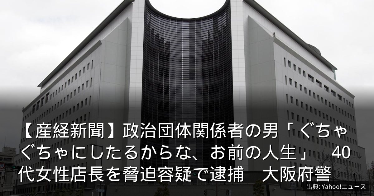 【産経新聞】政治団体関係者の男「ぐちゃぐちゃにしたるからな、お前の人生」　40代女性店長を脅迫容疑で逮捕　大阪府警