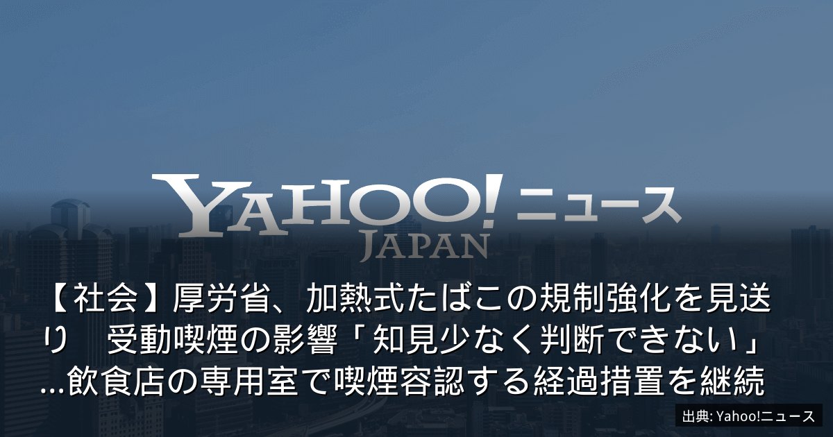 【社会】厚労省、加熱式たばこの規制強化を見送り　受動喫煙の影響「知見少なく判断できない」…飲食店の専用室で喫煙容認する経過措置を継続