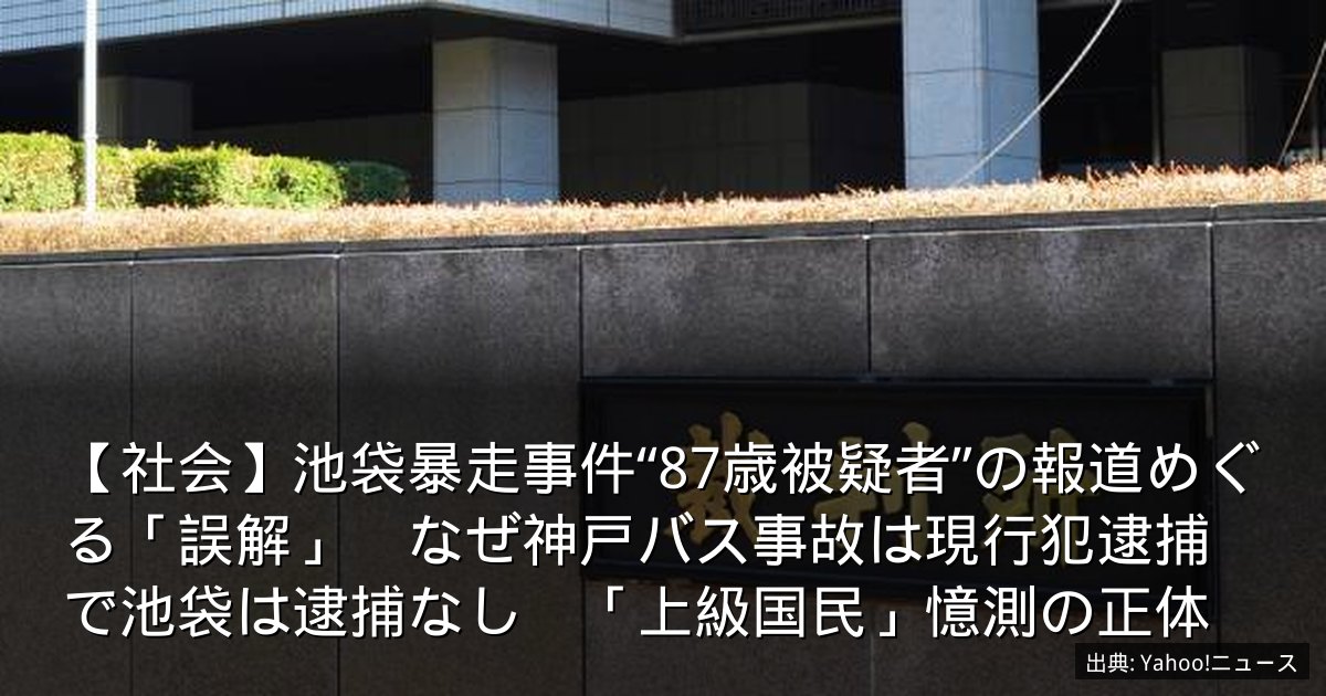 【社会】池袋暴走事件“87歳被疑者”の報道めぐる「誤解」　なぜ神戸バス事故は現行犯逮捕で池袋は逮捕なし　「上級国民」憶測の正体