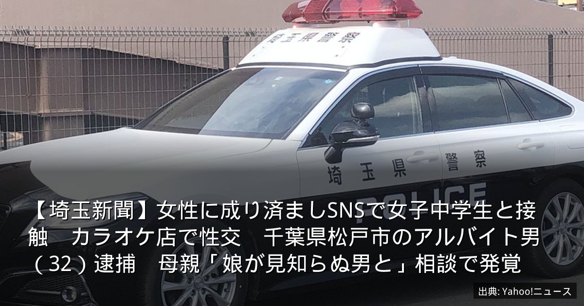 【埼玉新聞】女性に成り済ましSNSで女子中学生と接触　カラオケ店で性交　千葉県松戸市のアルバイト男（32）逮捕　母親「娘が見知らぬ男と」相談で発覚