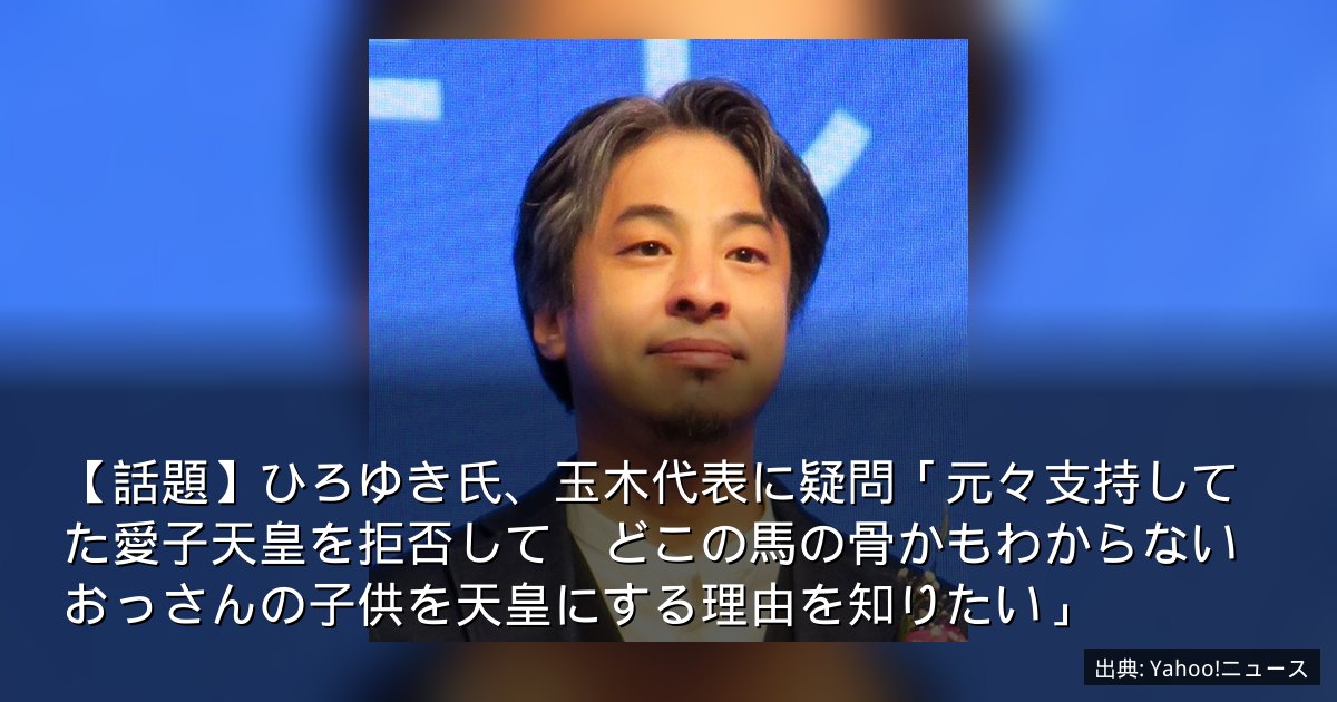 【話題】ひろゆき氏、玉木代表に疑問「元々支持してた愛子天皇を拒否して　どこの馬の骨かもわからないおっさんの子供を天皇にする理由を知りたい」