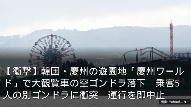 【衝撃】韓国・慶州の遊園地「慶州ワールド」で大観覧車の空ゴンドラ落下　乗客5人の別ゴンドラに衝突　運行を即中止