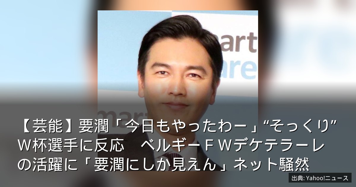 【芸能】要潤「今日もやったわー」“そっくり”Ｗ杯選手に反応　ベルギーＦＷデケテラーレの活躍に「要潤にしか見えん」ネット騒然