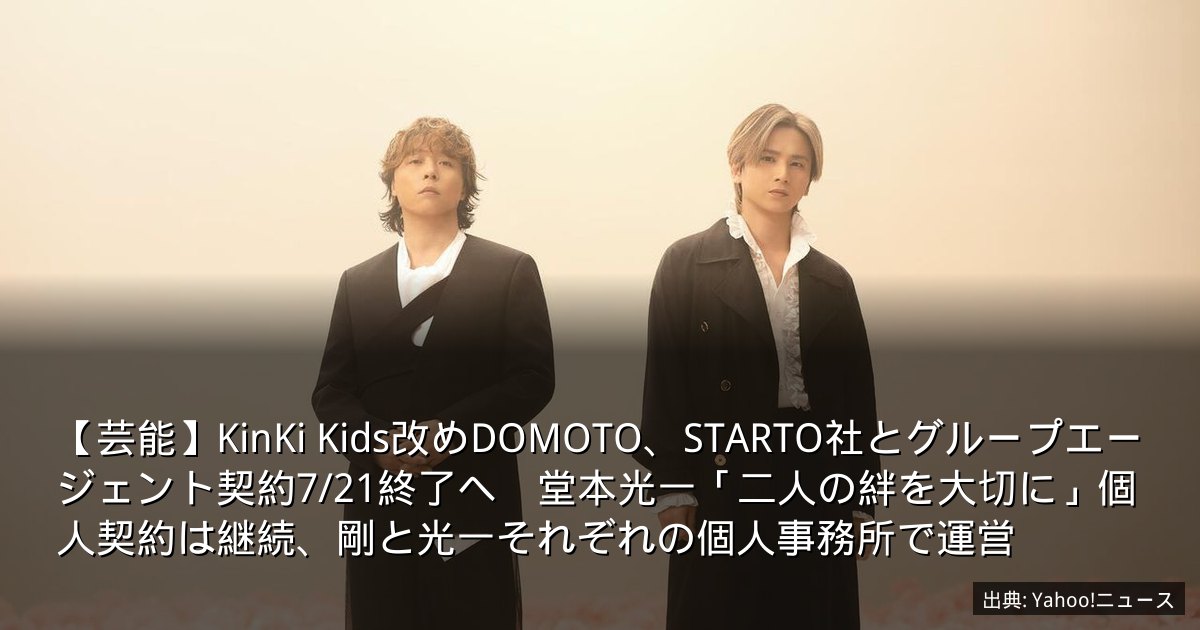【芸能】KinKi Kids改めDOMOTO、STARTO社とグループエージェント契約7/21終了へ　堂本光一「二人の絆を大切に」個人契約は継続、剛と光一それぞれの個人事務所で運営