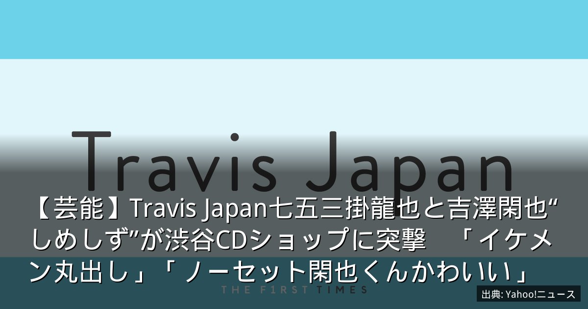 【芸能】Travis Japan七五三掛龍也と吉澤閑也“しめしず”が渋谷CDショップに突撃　「イケメン丸出し」「ノーセット閑也くんかわいい」