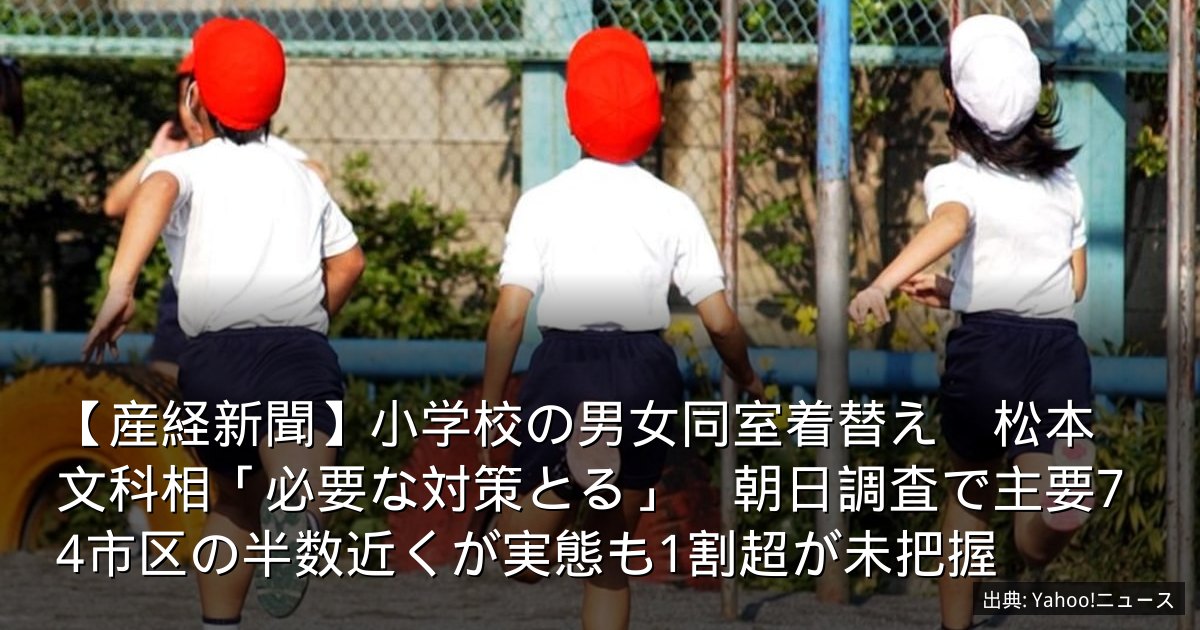 【産経新聞】小学校の男女同室着替え　松本文科相「必要な対策とる」　朝日調査で主要74市区の半数近くが実態も1割超が未把握