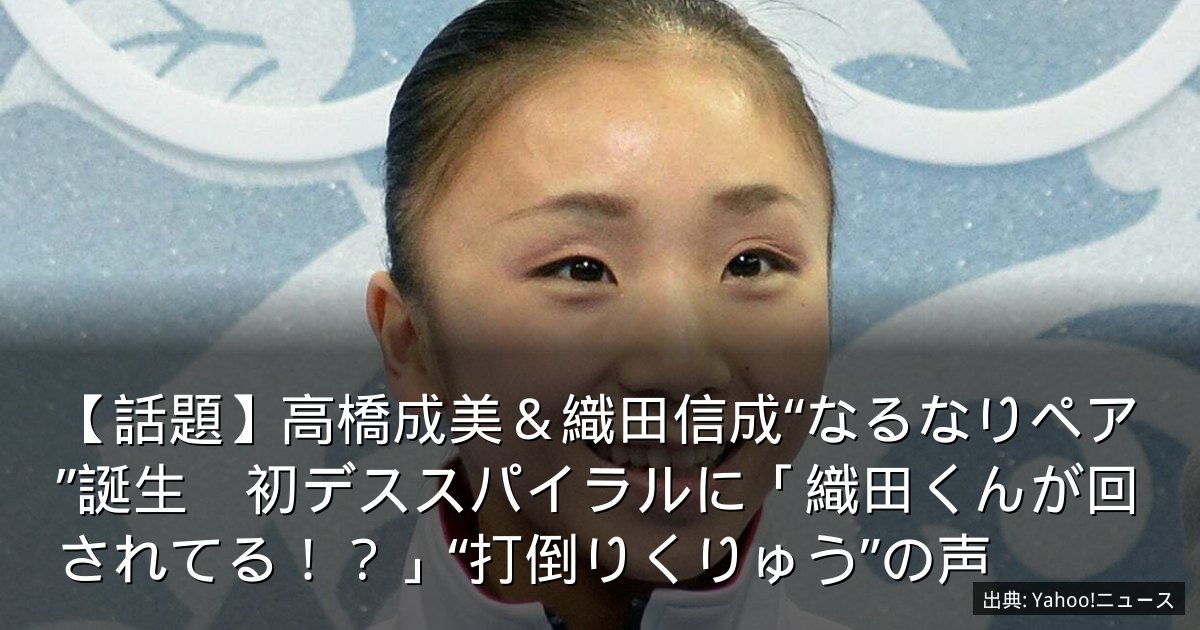【話題】高橋成美＆織田信成“なるなりペア”誕生　初デススパイラルに「織田くんが回されてる！？」“打倒りくりゅう”の声