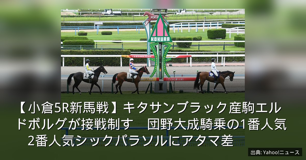 【小倉5R新馬戦】キタサンブラック産駒エルドボルグが接戦制す　団野大成騎乗の1番人気　2番人気シックパラソルにアタマ差