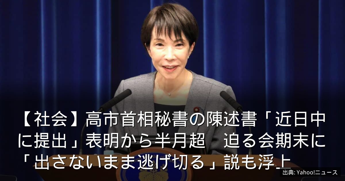 【社会】高市首相秘書の陳述書「近日中に提出」表明から半月超　迫る会期末に「出さないまま逃げ切る」説も浮上