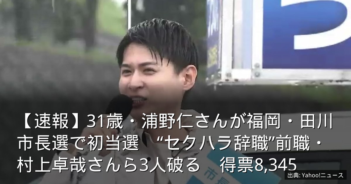 【速報】31歳・浦野仁さんが福岡・田川市長選で初当選　“セクハラ辞職”前職・村上卓哉さんら3人破る　得票8,345