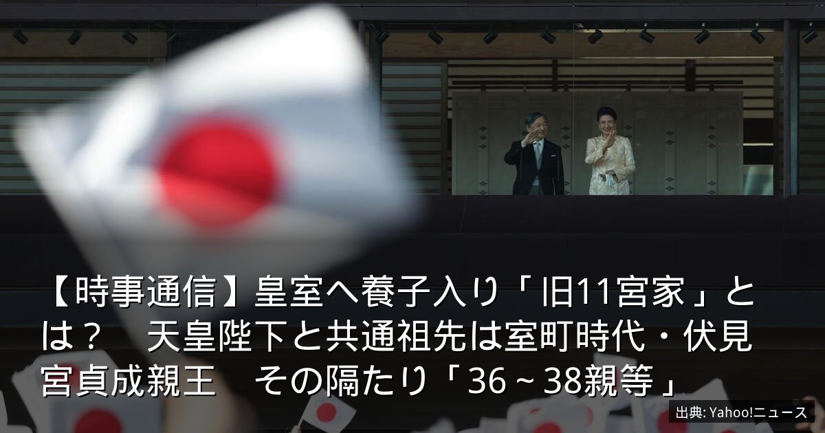 【時事通信】皇室へ養子入り「旧11宮家」とは？　天皇陛下と共通祖先は室町時代・伏見宮貞成親王　その隔たり「36～38親等」