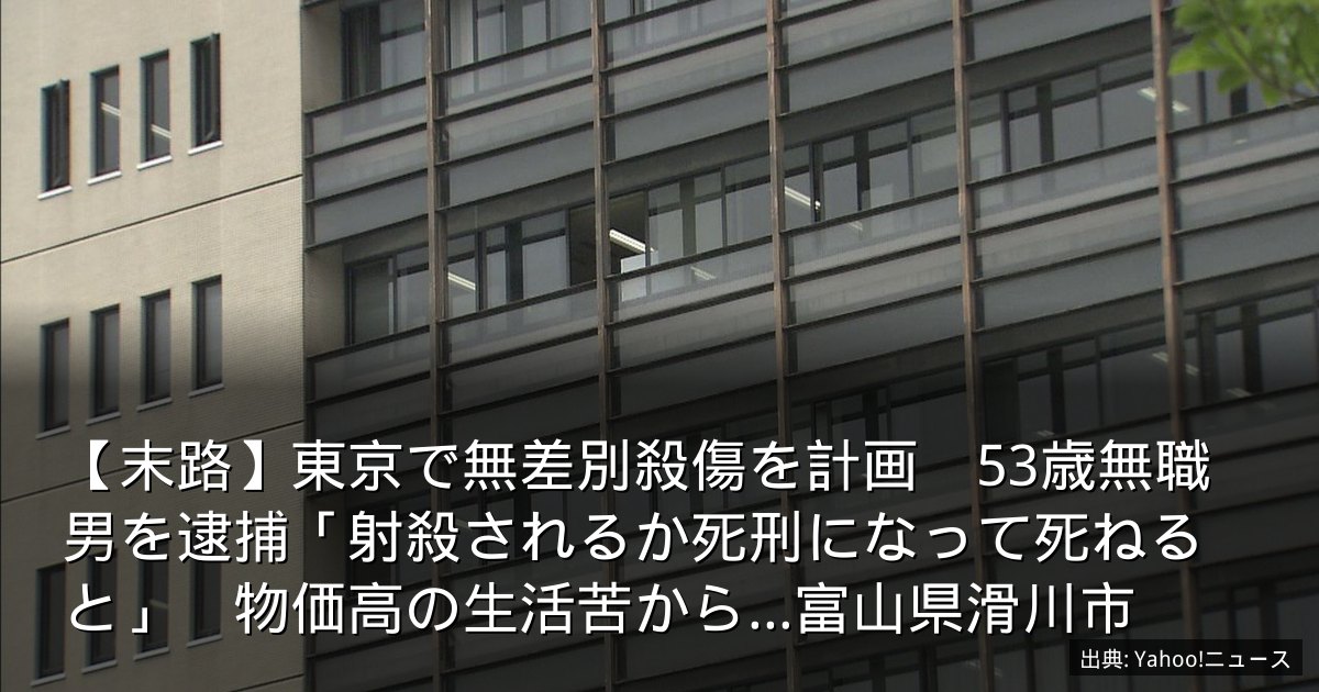 【末路】東京で無差別殺傷を計画　53歳無職男を逮捕「射殺されるか死刑になって死ねると」　物価高の生活苦から…富山県滑川市