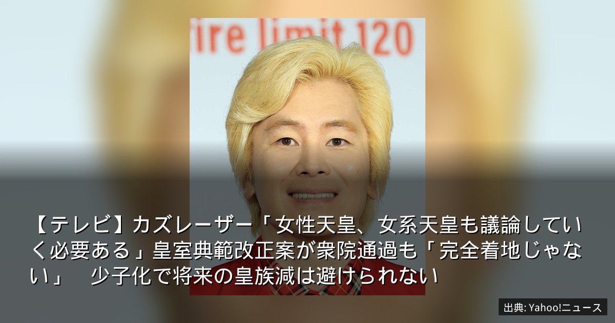 【テレビ】カズレーザー「女性天皇、女系天皇も議論していく必要ある」皇室典範改正案が衆院通過も「完全着地じゃない」　少子化で将来の皇族減は避けられない