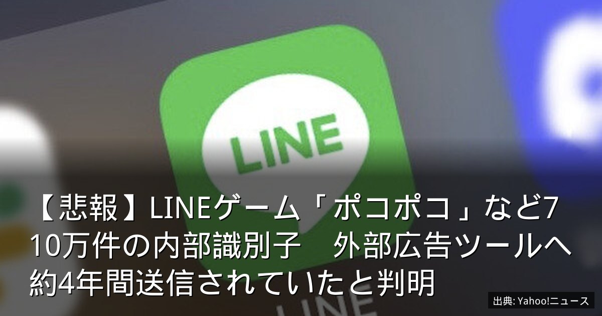 【悲報】LINEゲーム「ポコポコ」など710万件の内部識別子　外部広告ツールへ約4年間送信されていたと判明