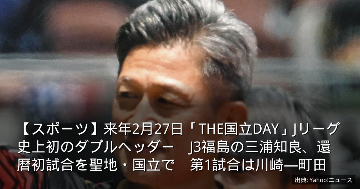 【スポーツ】来年2月27日「THE国立DAY」Jリーグ史上初のダブルヘッダー　J3福島の三浦知良、還暦初試合を聖地・国立で　第1試合は川崎―町田