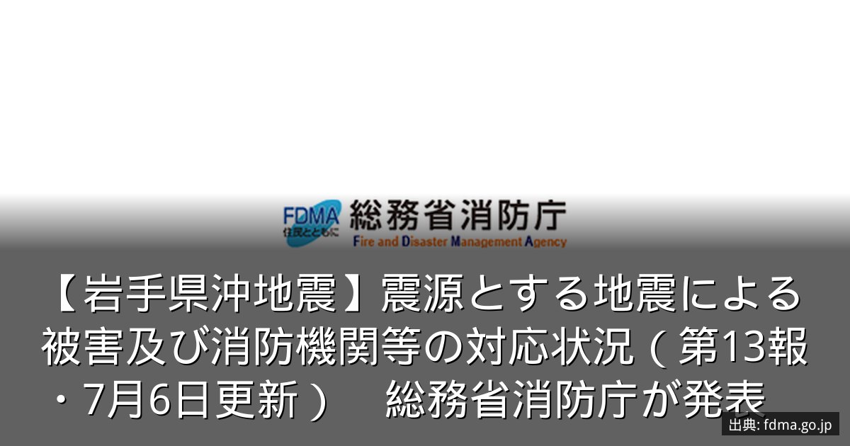【岩手県沖地震】震源とする地震による被害及び消防機関等の対応状況（第13報・7月6日更新）　総務省消防庁が発表