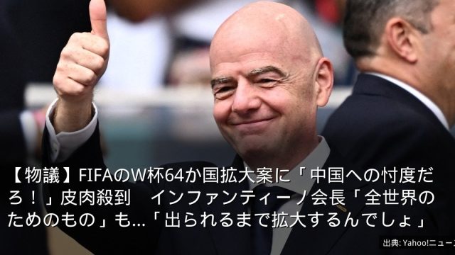 【物議】FIFAのW杯64か国拡大案に「中国への忖度だろ！」皮肉殺到　インファンティーノ会長「全世界のためのもの」も…「出られるまで拡大するんでしょ」